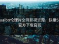 kuaibo伦理片全网影视资源，快播5.0官方下载官网