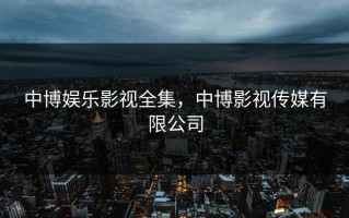 中博娱乐影视全集，中博影视传媒有限公司