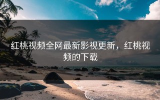 红桃视频全网最新影视更新，红桃视频的下载