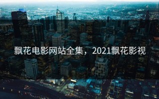 飘花电影网站全集，2021飘花影视