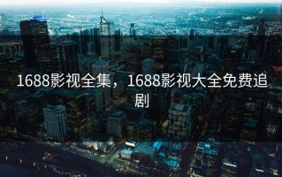 1688影视全集，1688影视大全免费追剧
