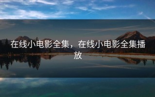 在线小电影全集，在线小电影全集播放