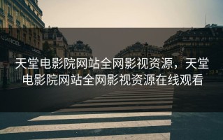 天堂电影院网站全网影视资源，天堂电影院网站全网影视资源在线观看