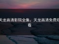 天龙高清影院全集，天龙高清免费观看