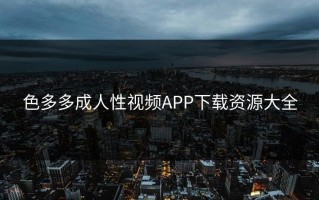 色多多成人性视频APP下载资源大全