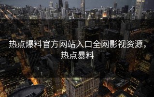 热点爆料官方网站入口全网影视资源，热点暴料