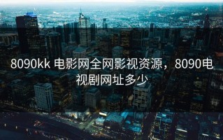 8090kk 电影网全网影视资源，8090电视剧网址多少