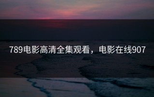 789电影高清全集观看，电影在线907