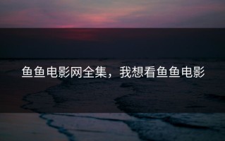 鱼鱼电影网全集，我想看鱼鱼电影
