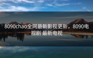 8090chao全网最新影视更新，8090电视剧 最新电视