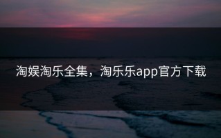 淘娱淘乐全集，淘乐乐app官方下载