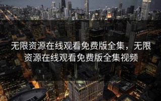 无限资源在线观看免费版全集，无限资源在线观看免费版全集视频
