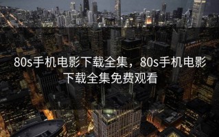 80s手机电影下载全集，80s手机电影下载全集免费观看
