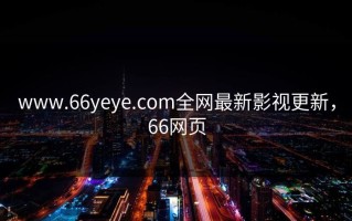 www.66yeye.com全网最新影视更新，66网页
