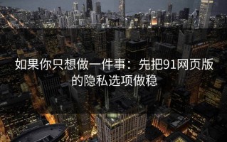 如果你只想做一件事：先把91网页版的隐私选项做稳