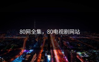 80网全集，80电视剧网站