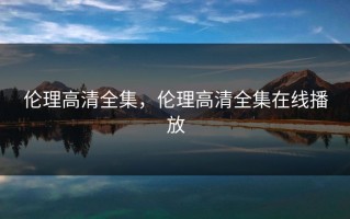 伦理高清全集，伦理高清全集在线播放