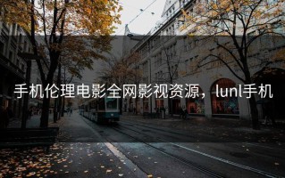 手机伦理电影全网影视资源，lunl手机