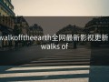 walkofftheearth全网最新影视更新，walks of