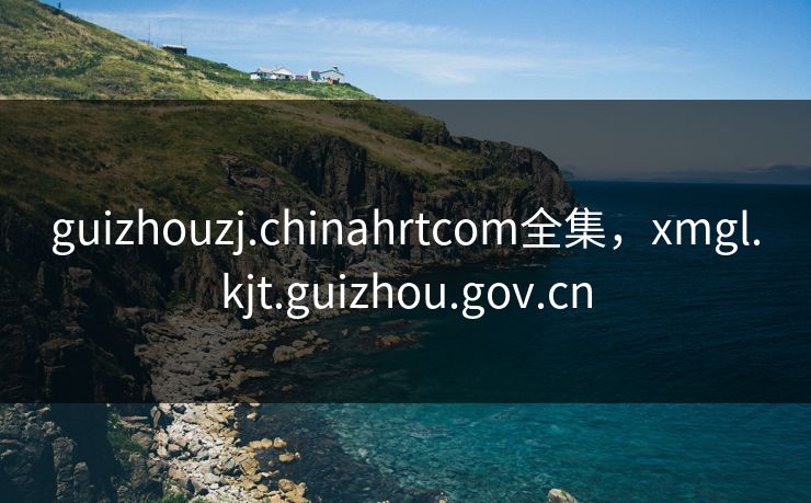 guizhouzj.chinahrtcom全集，xmgl.kjt.guizhou.gov.cn-第1张图片-黑料万里长征 - 反差与真相深度解读