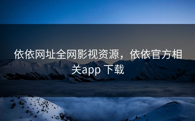 依依网址全网影视资源，依依官方相关app 下载-第1张图片-黑料万里长征 - 反差与真相深度解读
