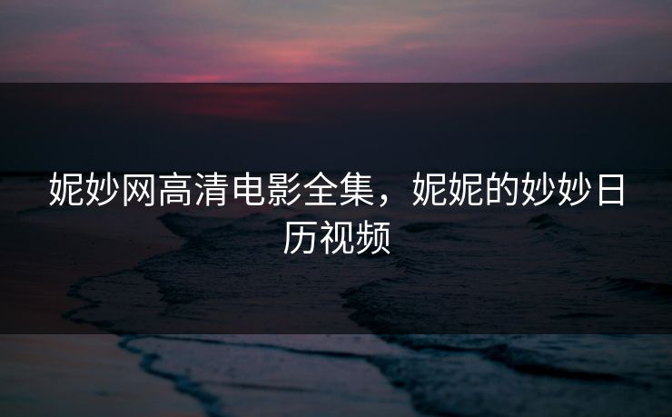 妮妙网高清电影全集，妮妮的妙妙日历视频-第1张图片-黑料万里长征 - 反差与真相深度解读