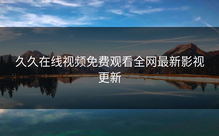 久久在线视频免费观看全网最新影视更新-第1张图片-黑料万里长征 - 反差与真相深度解读