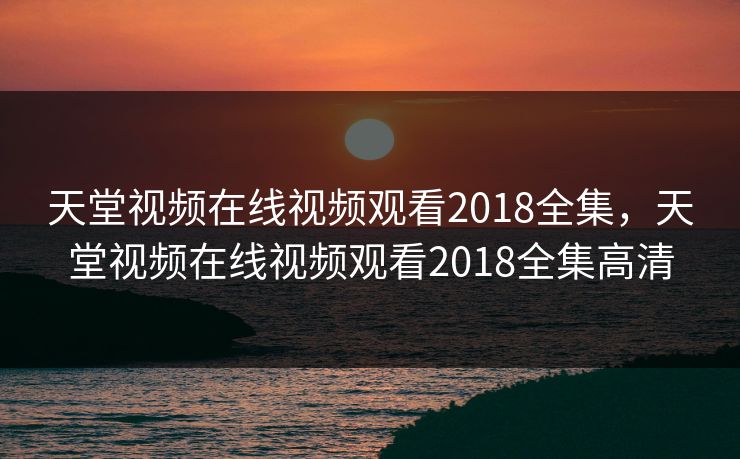 天堂视频在线视频观看2018全集，天堂视频在线视频观看2018全集高清-第1张图片-黑料万里长征 - 反差与真相深度解读