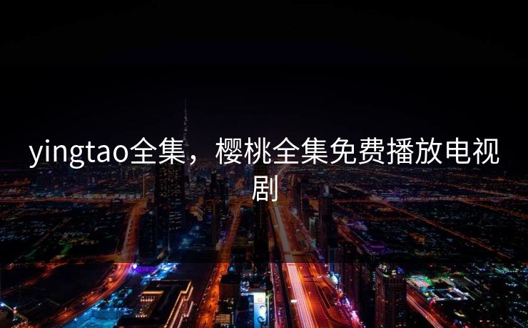 yingtao全集,樱桃全集免费播放电视剧-第1张图片-黑料万里长征 - 反差与真相深度解读 yingtao全集,樱桃全集免费播放电视剧-第1张图片-黑料万里长征 - 反差与真相深度解读
