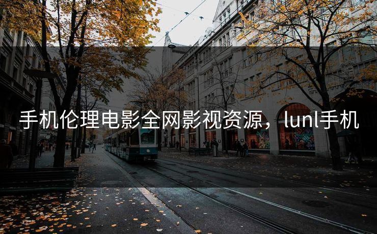 手机伦理电影全网影视资源，lunl手机-第1张图片-黑料万里长征 - 反差与真相深度解读