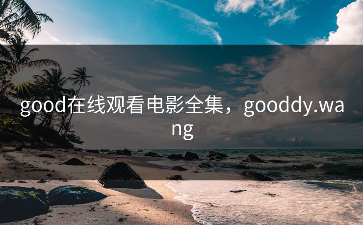 good在线观看电影全集，gooddy.wang-第1张图片-黑料万里长征 - 反差与真相深度解读