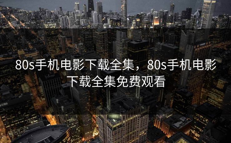 80s手机电影下载全集，80s手机电影下载全集免费观看-第1张图片-黑料万里长征 - 反差与真相深度解读