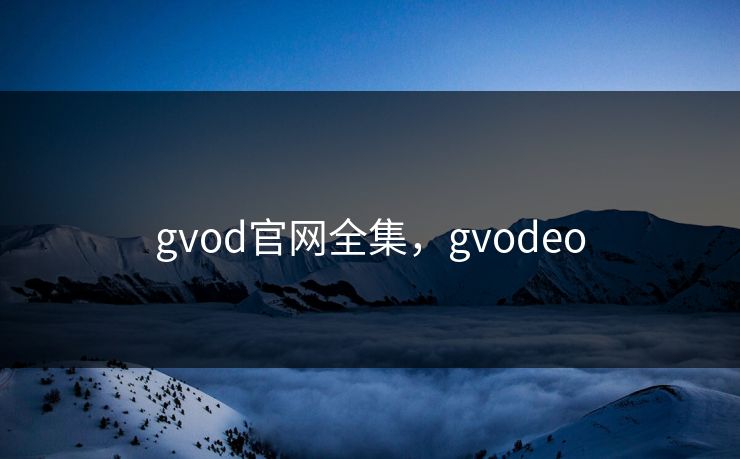 gvod官网全集，gvodeo-第1张图片-黑料万里长征 - 反差与真相深度解读