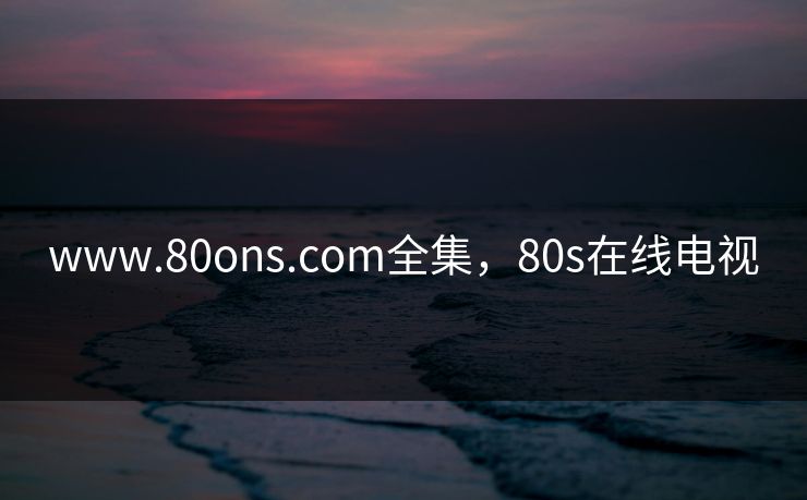 www.80ons.com全集，80s在线电视-第1张图片-黑料万里长征 - 反差与真相深度解读