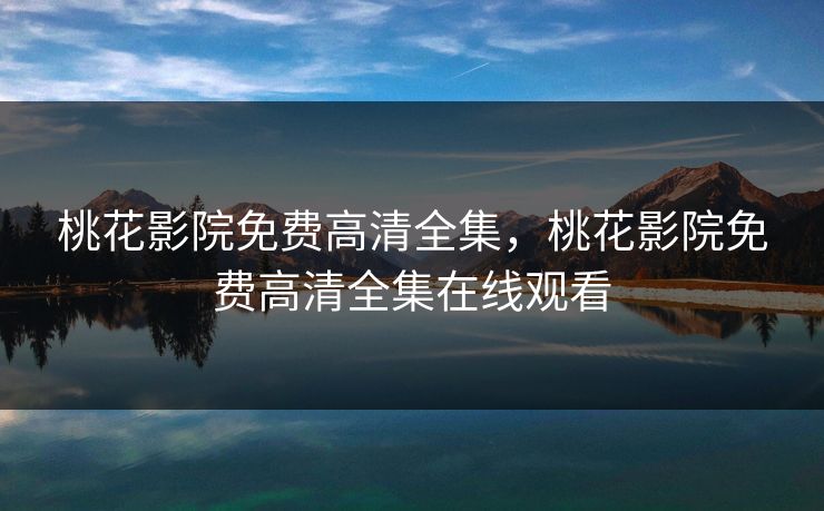 桃花影院免费高清全集，桃花影院免费高清全集在线观看-第1张图片-黑料万里长征 - 反差与真相深度解读