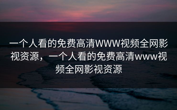 一个人看的免费高清WWW视频全网影视资源，一个人看的免费高清www视频全网影视资源-第1张图片-黑料万里长征 - 反差与真相深度解读