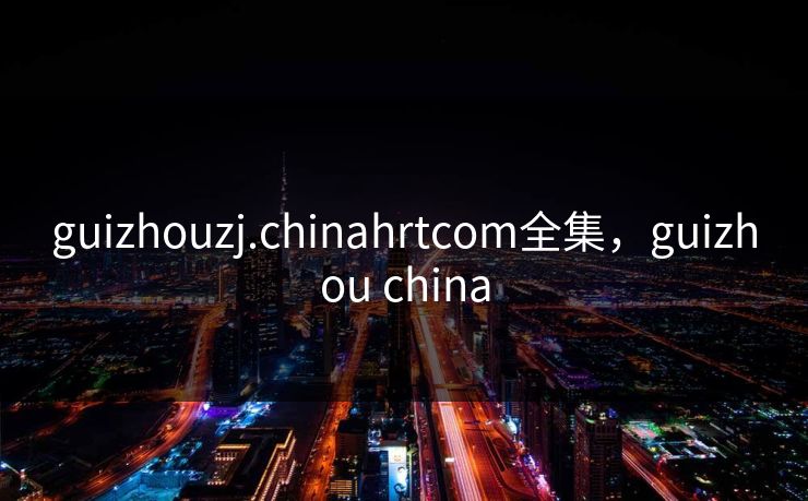 guizhouzj.chinahrtcom全集，guizhou china-第1张图片-黑料万里长征 - 反差与真相深度解读
