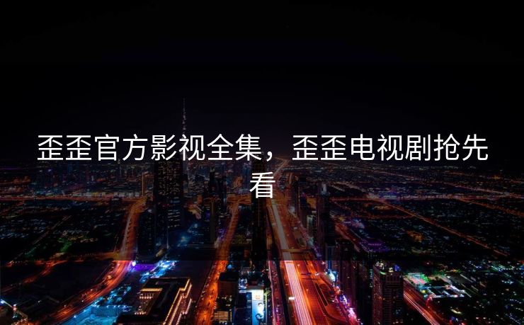 歪歪官方影视全集，歪歪电视剧抢先看-第1张图片-黑料万里长征 - 反差与真相深度解读