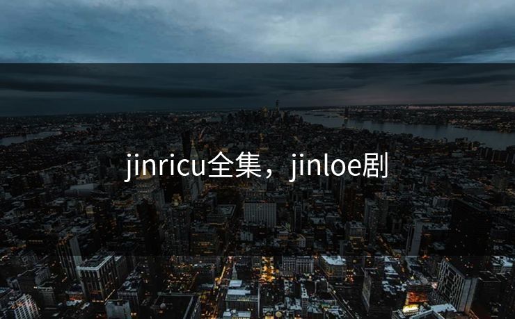 jinricu全集，jinloe剧-第1张图片-黑料万里长征 - 反差与真相深度解读