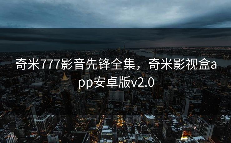 奇米777影音先锋全集，奇米影视盒app安卓版v2.0-第1张图片-黑料万里长征 - 反差与真相深度解读
