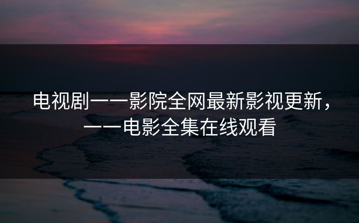 电视剧一一影院全网最新影视更新,一一电影全集在线观看-第1张图片-黑料万里长征 - 反差与真相深度解读 电视剧一一影院全网最新影视更新,一一电影全集在线观看-第1张图片-黑料万里长征 - 反差与真相深度解读