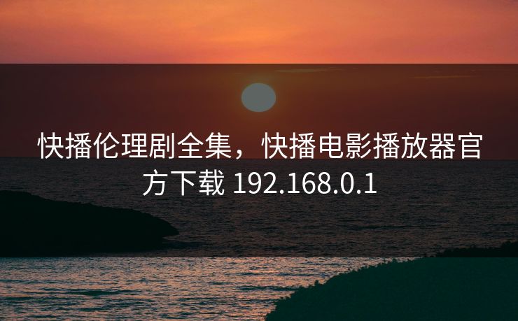 快播伦理剧全集，快播电影播放器官方下载 192.168.0.1-第1张图片-黑料万里长征 - 反差与真相深度解读