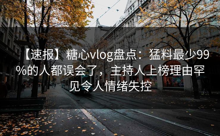 【速报】糖心vlog盘点:猛料最少99%的人都误会了,主持人上榜理由罕见令人情绪失控-第1张图片-黑料万里长征 - 反差与真相深度解读 【速报】糖心vlog盘点:猛料最少99%的人都误会了,主持人上榜理由罕见令人情绪失控-第1张图片-黑料万里长征 - 反差与真相深度解读