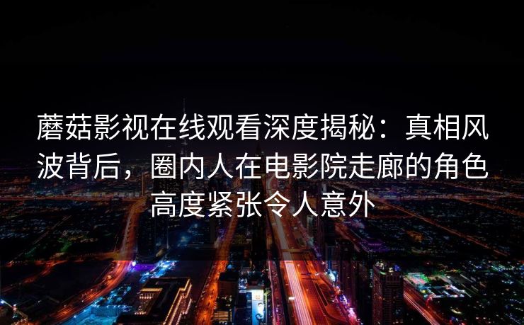 蘑菇影视在线观看深度揭秘：真相风波背后，圈内人在电影院走廊的角色高度紧张令人意外