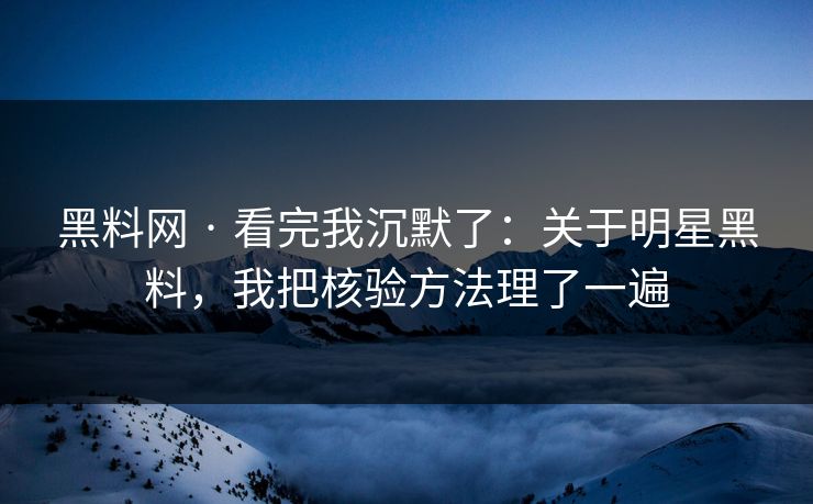 黑料网 · 看完我沉默了：关于明星黑料，我把核验方法理了一遍
