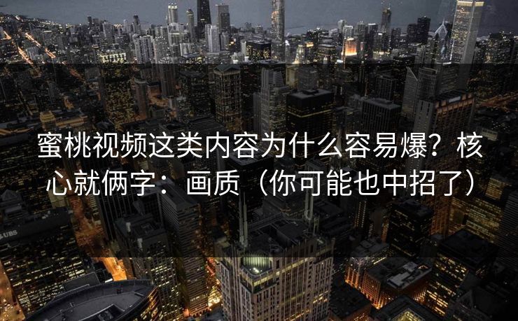 蜜桃视频这类内容为什么容易爆？核心就俩字：画质（你可能也中招了）