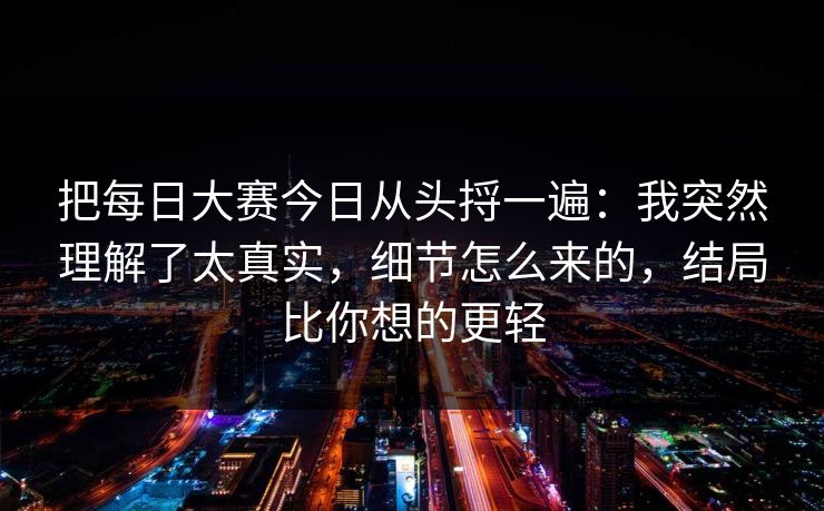 把每日大赛今日从头捋一遍:我突然理解了太真实,细节怎么来的,结局比你想的更轻-第1张图片-黑料万里长征 - 反差与真相深度解读 把每日大赛今日从头捋一遍:我突然理解了太真实,细节怎么来的,结局比你想的更轻-第1张图片-黑料万里长征 - 反差与真相深度解读