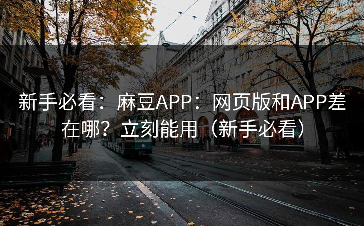 新手必看:麻豆APP:网页版和APP差在哪?立刻能用(新手必看)-第1张图片-黑料万里长征 - 反差与真相深度解读 新手必看:麻豆APP:网页版和APP差在哪?立刻能用(新手必看)-第1张图片-黑料万里长征 - 反差与真相深度解读