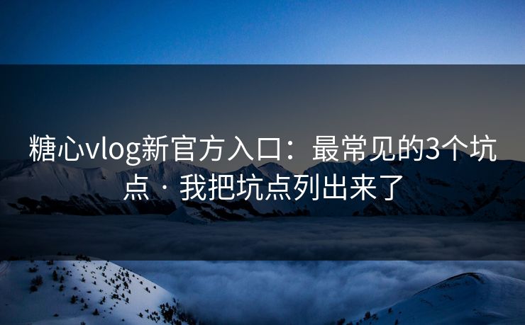 糖心vlog新官方入口：最常见的3个坑点 · 我把坑点列出来了-第1张图片-黑料万里长征 - 反差与真相深度解读