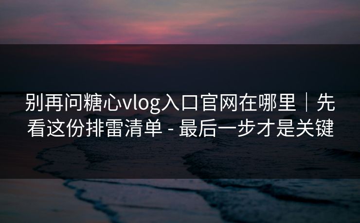 别再问糖心vlog入口官网在哪里|先看这份排雷清单 - 最后一步才是关键-第1张图片-黑料万里长征 - 反差与真相深度解读 别再问糖心vlog入口官网在哪里|先看这份排雷清单 - 最后一步才是关键-第1张图片-黑料万里长征 - 反差与真相深度解读
